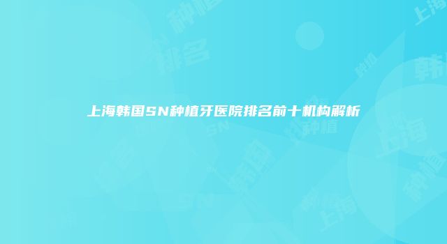 上海韩国SN种植牙医院排名前十机构解析