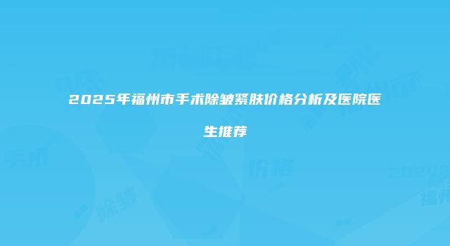 2025年福州市手术除皱紧肤价格分析及医院医生推荐