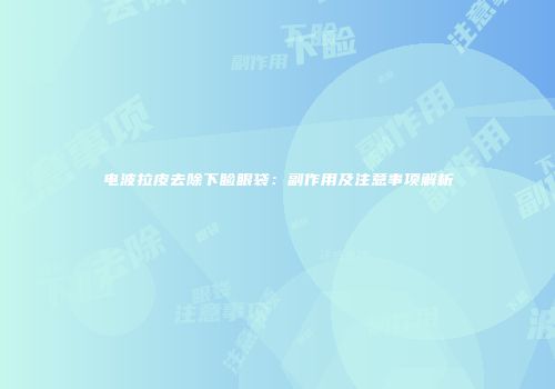 电波拉皮去除下睑眼袋：副作用及注意事项解析