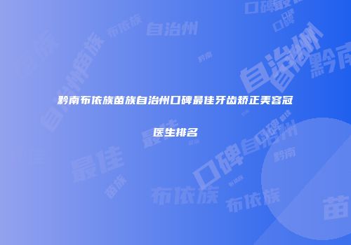 黔南布依族苗族自治州口碑最佳牙齿矫正美容冠医生排名