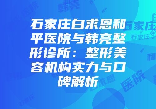 石家庄白求恩和平医院与韩亮整形诊所：整形美容机构实力与口碑解析