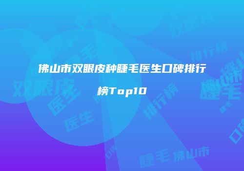 佛山市双眼皮种睫毛医生口碑排行榜Top10