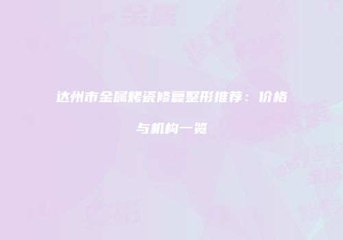 达州市金属烤瓷修复整形推荐：价格与机构一览