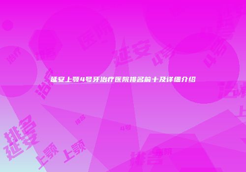 延安上颚4号牙治疗医院排名前十及详细介绍