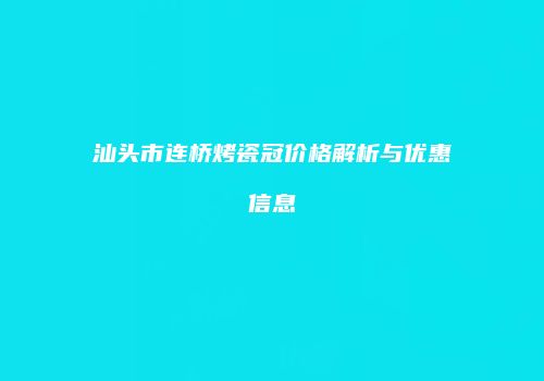 汕头市连桥烤瓷冠价格解析与优惠信息