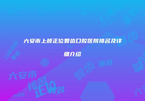 六安市上颌正位智齿口腔医院排名及详细介绍