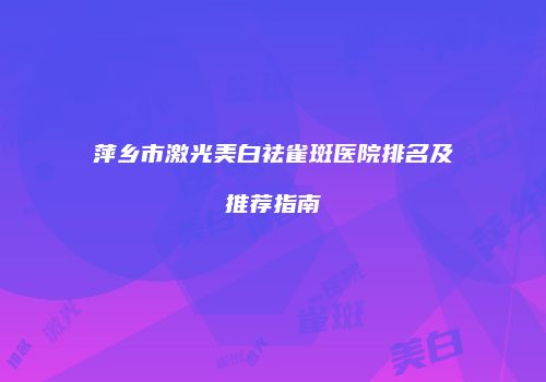 萍乡市激光美白祛雀斑医院排名及推荐指南