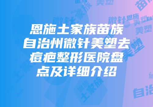 恩施土家族苗族自治州微针美塑去痘疤整形医院盘点及详细介绍