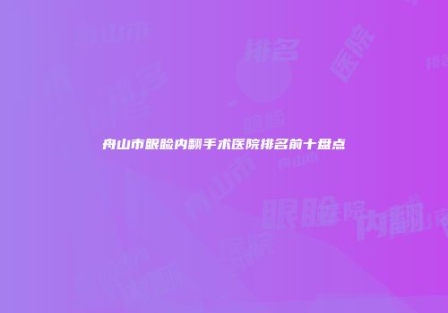舟山市眼睑内翻手术医院排名前十盘点