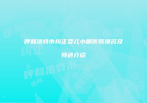 呼和浩特市纠正婴儿小眼医院排名及特色介绍