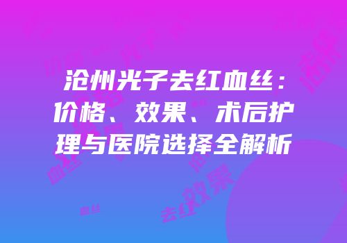 沧州光子去红血丝：价格、效果、术后护理与医院选择全解析