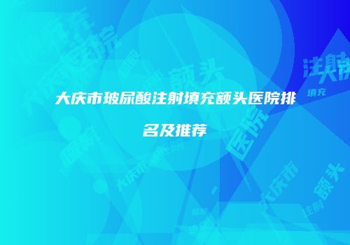 大庆市玻尿酸注射填充额头医院排名及推荐