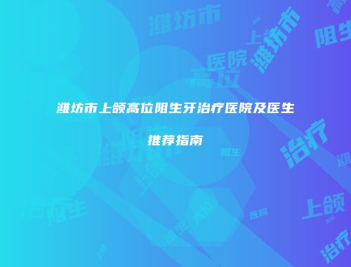 潍坊市上颌高位阻生牙治疗医院及医生推荐指南