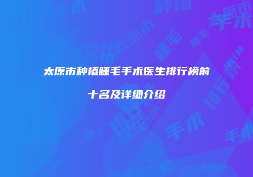 太原市种植睫毛手术医生排行榜前十名及详细介绍
