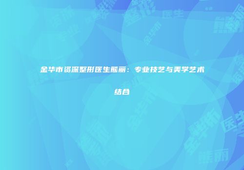 金华市资深整形医生熊丽：专业技艺与美学艺术结合