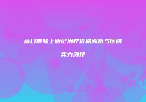 营口市脸上胎记治疗价格解析与医院实力测评