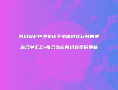 四川省超声波拉皮手术做得比较好的医院名单汇总-排名靠前四川省整形医院