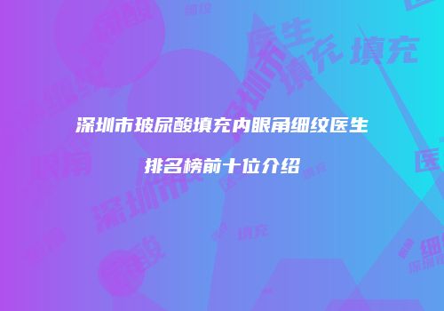 深圳市玻尿酸填充内眼角细纹医生排名榜前十位介绍