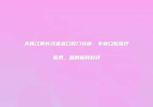无锡江阴长泾金品口腔门诊部：专业口腔医疗服务，赢得居民好评