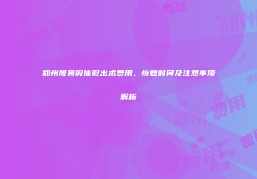 郑州隆鼻假体取出术费用、恢复时间及注意事项解析