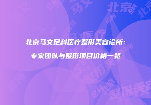 北京马文足科医疗整形美容诊所：专家团队与整形项目价格一览