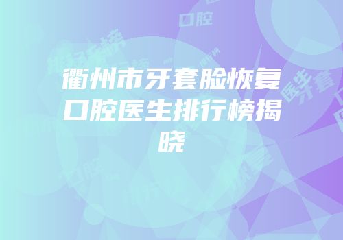 衢州市牙套脸恢复口腔医生排行榜揭晓