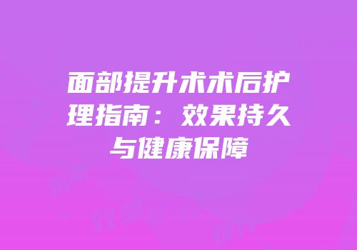 面部提升术术后护理指南：效果持久与健康保障