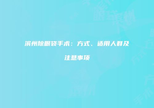 滨州除眼袋手术：方式、适用人群及注意事项