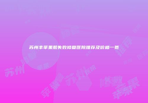 苏州丰苹果肌失败修复医院推荐及价格一览