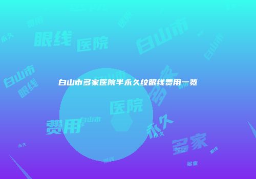 白山市多家医院半永久纹眼线费用一览