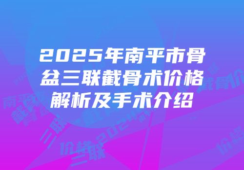 2025年南平市骨盆三联截骨术价格解析及手术介绍