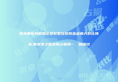 南京眼睑外翻矫正整形整容医院选出前六对比挑选,南京美之誉医院占据榜一，别错过