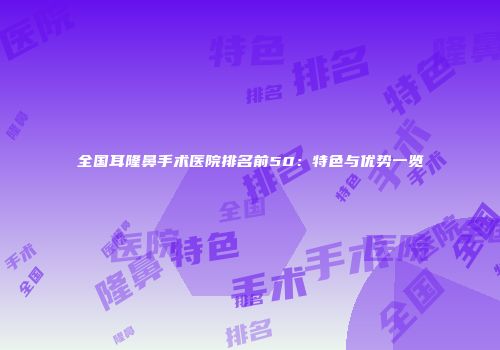 全国耳隆鼻手术医院排名前50：特色与优势一览