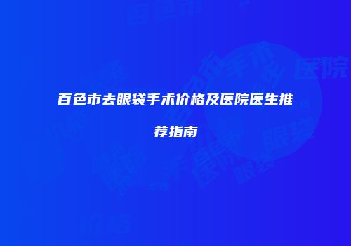 百色市去眼袋手术价格及医院医生推荐指南