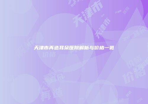 天津市再造耳朵医院解析与价格一览