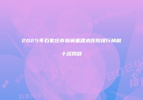 2025年石家庄市鼻翼重建术医院排行榜前十名揭晓