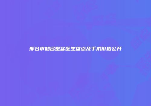 邢台市知名整容医生盘点及手术价格公开