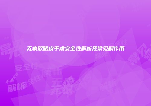无痕双眼皮手术安全性解析及常见副作用