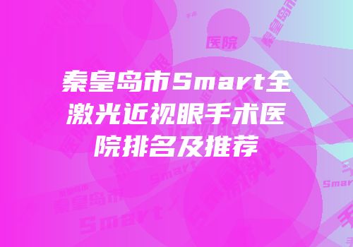 秦皇岛市Smart全激光近视眼手术医院排名及推荐