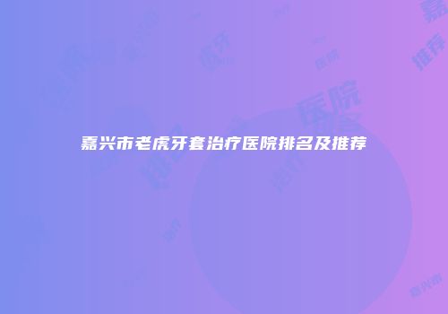 嘉兴市老虎牙套治疗医院排名及推荐