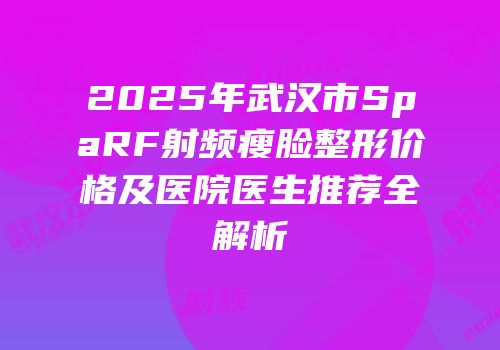 2025年武汉市SpaRF射频瘦脸整形价格及医院医生推荐全解析
