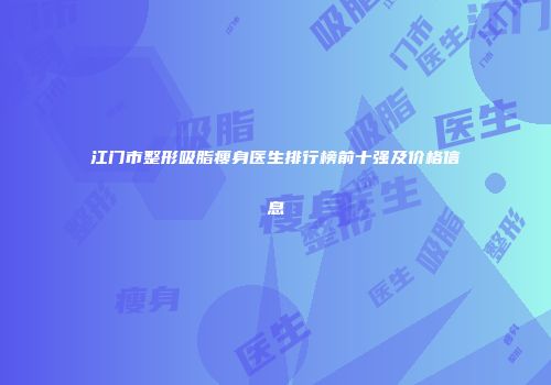 江门市整形吸脂瘦身医生排行榜前十强及价格信息