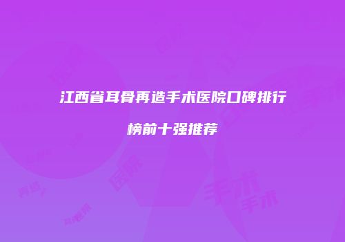 江西省耳骨再造手术医院口碑排行榜前十强推荐