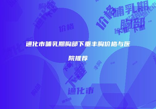 通化市哺乳期胸部下垂丰胸价格与医院推荐