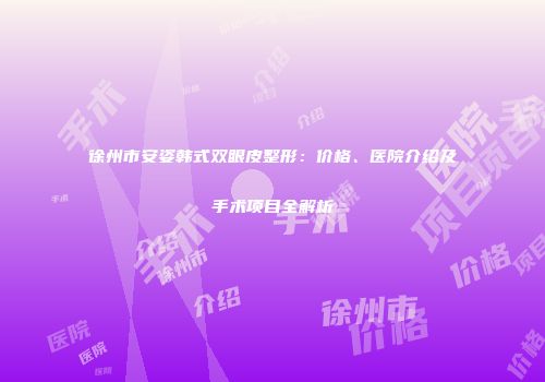 徐州市安姿韩式双眼皮整形：价格、医院介绍及手术项目全解析