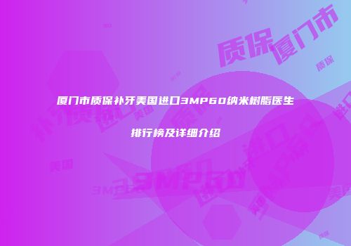 厦门市质保补牙美国进口3MP60纳米树脂医生排行榜及详细介绍