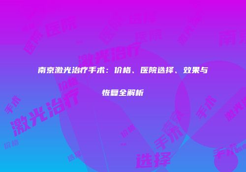 南京激光治疗手术：价格、医院选择、效果与恢复全解析