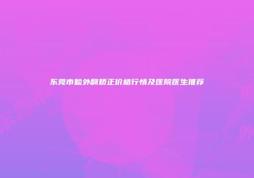 东莞市睑外翻矫正价格行情及医院医生推荐