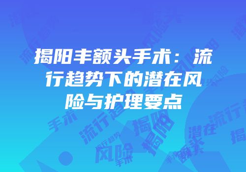 揭阳丰额头手术：流行趋势下的潜在风险与护理要点