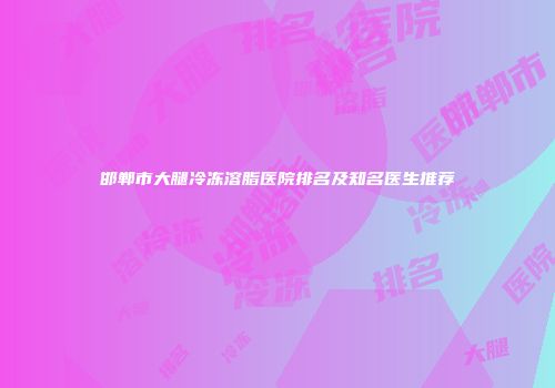 邯郸市大腿冷冻溶脂医院排名及知名医生推荐